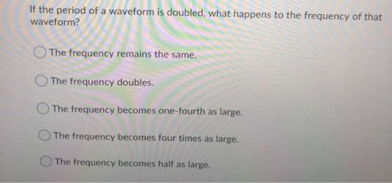 If the period of a waveform is doubled, what happens to the frequency of that waveform? The frequency remains the same. The f