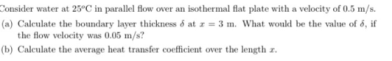 Consider water at 25°C in parallel flow over an isothermal flat plate with a velocity of 0.5 m/s. (a) Calculate the boundary