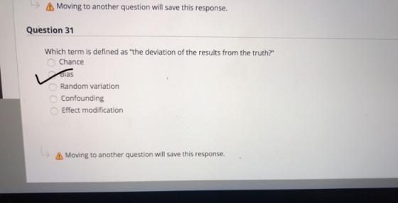 → Moving to another question will save this response. Question 31 Which term is defined as the deviation of the results from the truth? Chance Random variation Confounding Effect modification Moving to another question will save this response.