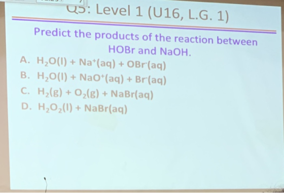 Q5: Level 1 (U16, L.G. 1) Predict the products of the reaction between HOBrand NaOH. A. H2O(l) + Nat(aq) + OBr(aq) B. H2O(1)