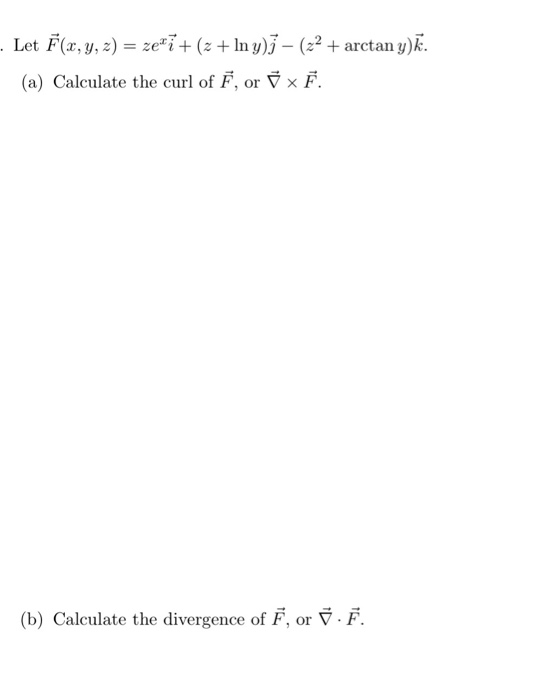 . Let F(x, y, z) = ze+7 +(+ Iny)ī – (z2 + arctan y)k. (a) Calculate the curl of F, or 7 x 7. (b) Calculate the divergence of
