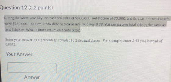 Question 12 (0.2 points) During the latest year, Sky Inc had total sales of $500,000, net income of 30,000, and its year-end