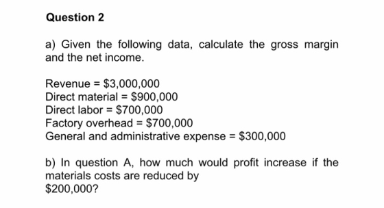 Question 2 a) Given the following data, calculate the gross margin and the net income. Revenue $3,000,000 Direct material $90