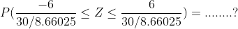 P(\frac{-6}{30 /8.66025 }\leq Z \leq \frac{6}{30 /8.66025 })=........?