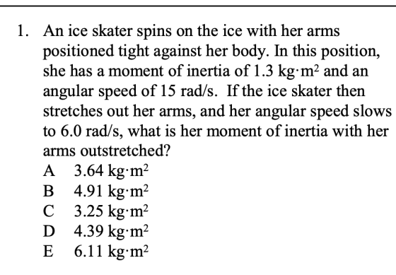 1. An ice skater spins on the ice with her arms positioned tight against her body. In this position, she has a moment of iner
