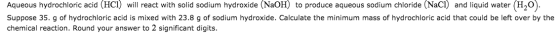 Aqueous hydrochloric acid (HCI) will react with solid sodium hydroxide (NaOH) to produce aqueous sodium chloride (NaCl) and l