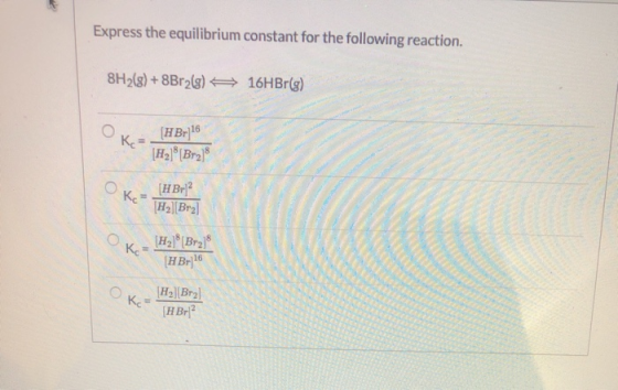 Express the equilibrium constant for the following reaction. 8H2(g) + 8Br2(g) 16HBr(g) OK - (HBr] 16 [H2][Br2] (HBr? H2][Br]