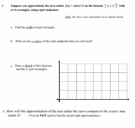4. Suppose you approximate the area under f(x) = sin(x)+2 on the domain sxs with n=4 rectangles, using right endpoints. Hint-