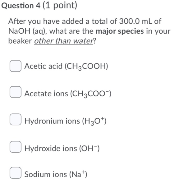 Question 4 (1 point) After you have added a total of 300.0 mL of NaOH (aq), what are the major species in your beaker other t