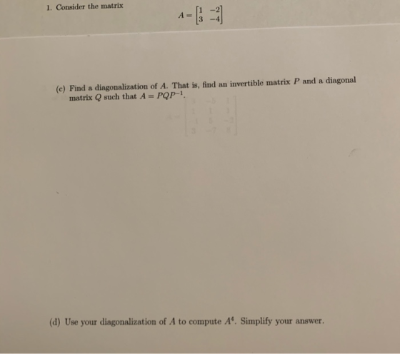 1. Consider the matrix A= (c) Find a diagonalization of A. That is, find an invertible matrix P and a diagonal matrix Q such
