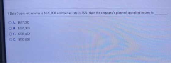 If Beta Corps net income is $220,000 and the tax rate is 35%, then the companys planned operating income is O A. $517.000 O