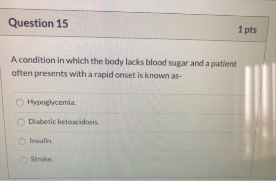 Question 15 1 pts A condition in which the body lacks blood sugar and a patient often presents with a rapid onset is known as