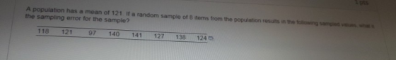 A population has a mean of 121 If a random sample of 8 items from the population results in the following sama the sampling e