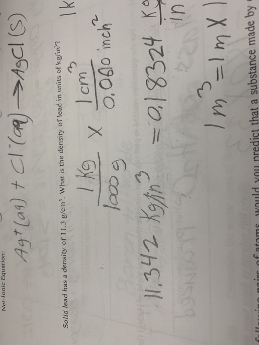 Net-Ionic Equation: Ag+ (aq) + Cl(aq) >AgCl (s) Solid lead has a density of 11.3 g/cm? What is the density of lead in units o