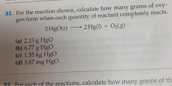 31. For the reaction shown, calculate how many grams of oxy- gen form when each quantity of reactant completely reacts. 2 HgO