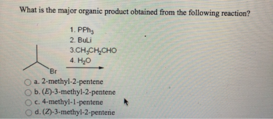 What is the major organic product obtained from the following reaction? 1. PPh3 2. Buli 3.CH3CH2CHO 4. H20 Br a. 2-methyl-2-p