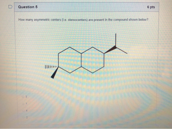 Question 5 6 pts How many asymmetric centers (ie, stereocenters) are present in the compound shown below?
