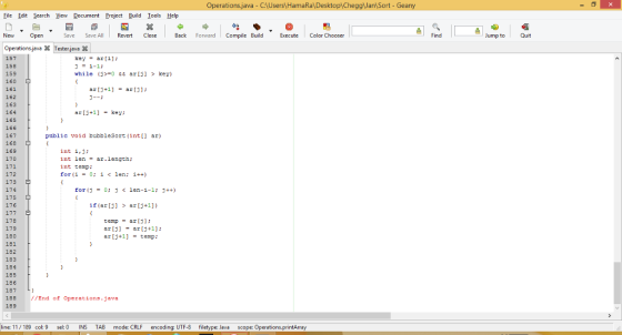 erations java - C HamaRaDesktop CheggJan Sort - Geany Eile Edt Search View Document Project Build Iools Help New Open Save Save AllRevertClose Back Forward Compile Build cute Color Chooser Find Jump to Quit Operations javaTester. jeve X 157 158 159 160 161 162 163 164 165 166 167 168 169 170 key ari 1-1; while (0&& ar) > key) eri+1]-key: public void bubbleSort (int[] ar) int i,j int lenar.length: int temp: for (1-0; i < len; i++) 172 173 179 175 176 if(ar[j >ari+1]) 178 179 180 181 182 183 184 185 186 187 188 189 temp ar ri)ari+1] arj+1]-temp: //End of operations.java ine: 11/189 col: 9 sel: 0 INS TAB mode: CRLF encoding: UTF-8 filetype: Java scope: O