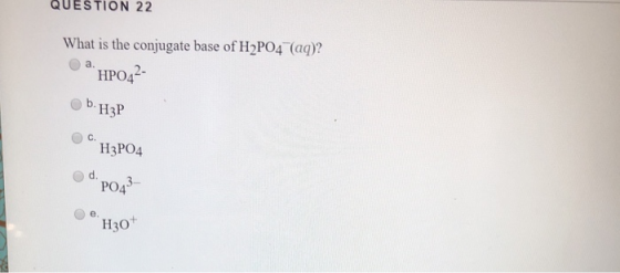 QUESTION 22 What is the conjugate base of H2PO4 (aq)? а. НРОД2- b. НзР C. НЗРОД PO43 е, Нзо*