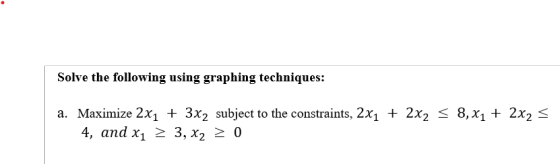 Solve the following using graphing techniques: a. Maximize 2x1 + 3x2 subject to the constraints, 2x1 + 2x2 < 8,X1 + 2x25 4, a