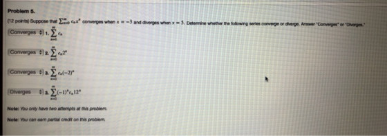 Problem 5. (12 points) Suppose that converpes diverges whenx=5. Determine whether the following series converge or diverge. A