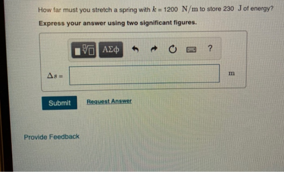 store 230 J ofenergy? How far must you stretch a spring with k- 1200 N/m to Express your answer using two significant figures in Submit Request Answer Provide Feedback