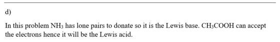 d) In this problem NH3 has lone pairs to donate so it is the Lewis base. CH3COOH can accept the electrons hence it will be th
