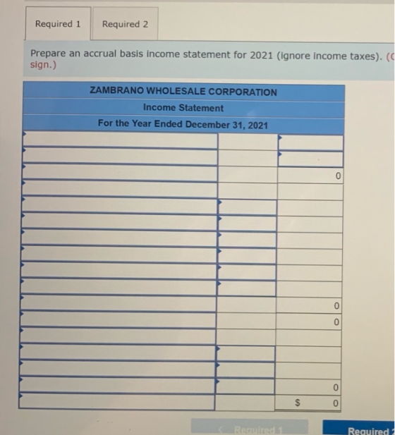 Required 1 Required 2 Prepare an accrual basis income statement for 2021 (ignore income taxes). ( sign.) ZAMBRANO WHOLESALE C