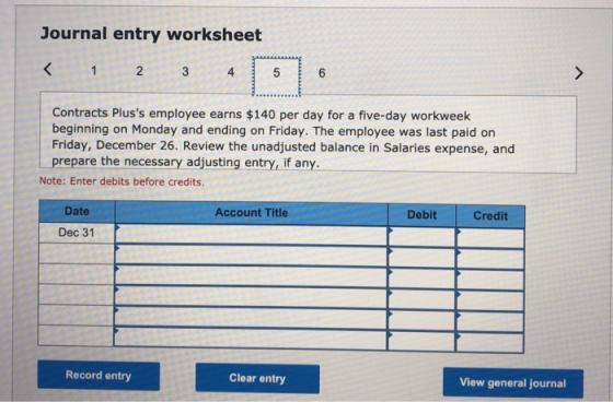 Journal entry worksheet < 1 2 3 4 5 6 > Contracts Pluss employee earns $140 per day for a five-day workweek beginning on Mon