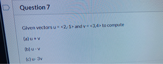 Question 7 Given vectors u = <2, 1> and v= <3,4> to compute (a) u + v (b) - (c) u-30