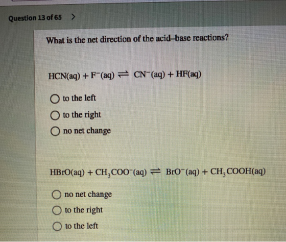 Question 13 of 65 > What is the net direction of the acid-base reactions? HCN(aq) + F-(aq) = CN-(aq) + HF(aq) to the left to