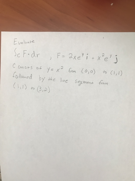 ) Evaluate Se Fodr F- axei + xpes Ć consits of y=x² from (0,o) to (1,1) followed by the line segment from (1, 1) to (3,2)
