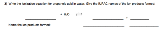 3) Write the ionization equation for propanoic acid in water. Give the IUPAC names of the ion products formed: + H2O- Name the ion products formed: