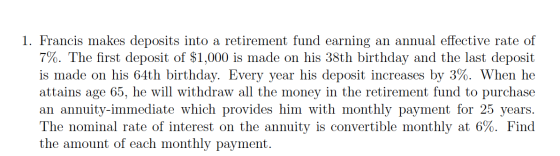 1. Francis makes deposits into a retirement fund earning an annual effective rate of 7%. The first deposit of $1,000 is made