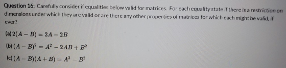 Question 16: Carefully consider if equalities below valid for matrices. For each equality state if there is a restriction on