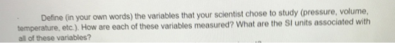 Define (in your own words) the variables that your scientist chose to study (pressure, volume, temperature, etc.). How are ea