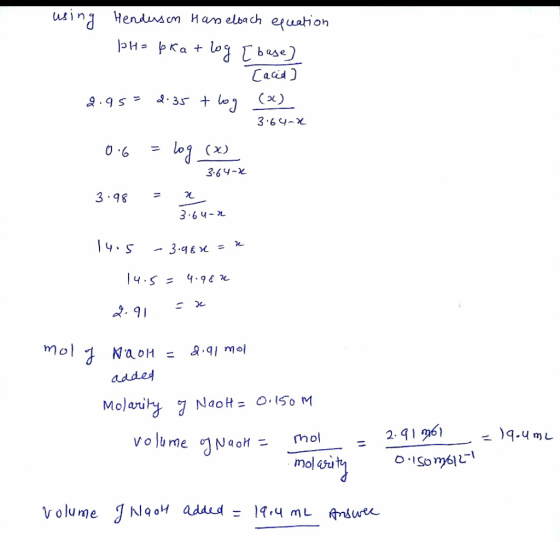 using Henderson Hasselbach equation PH=pkatlog [base] Cacid] 2.95= 2.35 t log (3) 3.64-2 0.6 = log (x) 364-2 = 2 3.98 C 3.64
