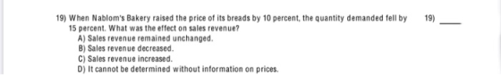 19) When Nabloms Bakery raised the price of its breads by 10 percent, the quantity demanded fell by 15 percent. What was the