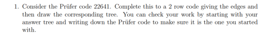 1. Consider the Prüfer code 22641. Complete this to a 2 row code giving the edges and then draw the corresponding tree. You c