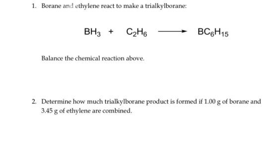 1. Borane and ethylene react to make a trialkylborane: BH3 + C2H6 - BC6H15 Balance the chemical reaction above. 2. Determine