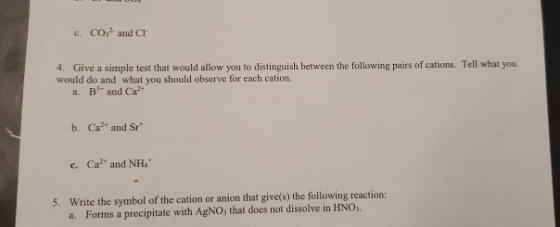 c. CO2 and C 4. Give a simple test that would allow you to distinguish between the following pairs of cations. Tell what you