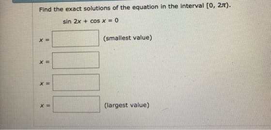 Find the exact solutions of the equation in the interval [0, 27) sin 2x + cos x = 0 (smallest value) x-l 」(largest value)