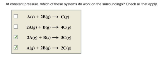 At constant pressure, which of these systems do work on the surroundings? Check all that apply A(s)2B(gC(g) 2A(g) +B(g)4C(g)