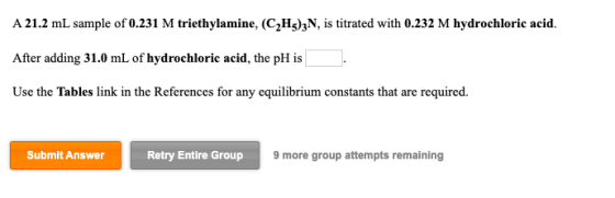 A 21.2 mL sample of 0.231 M triethylamine, (C2H5)3N, is titrated with 0.232 M hydrochloric acid. After adding 31.0 mL of hydr