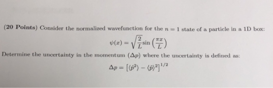 (20 Points) Consider the normalized wavefunction for the n 1 state of a particle in a 1D box: 2 Determine the uncertainty in