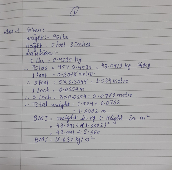 ans-1 Given: weight :- 95lbs Height : 5 foot 3 inches. Selections 1 lbs = 0.4535 kg . 95lbs = 956 0.4535 = 43.0913 kg. 73kg