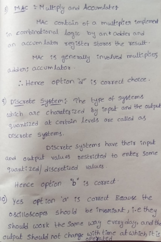s) MAC 능 Mulkey and Accum!ates- MAc conbain of a mutpken implemet in combinatonal logie by ant ockler and an o accum lator seq ister Stores the result MAC İS generally involved mulkpkeg adden; accum latox :. Hence option d 15 coxreck chotce Disaele sHetem The ype of systems tahich are chaates ed by np and the oultput quaniized at certoin levels ore called as orscaete Systems. Discrete systems have thets soput and output values bestsicked to entes Some quantized) discsettued values Hence option b s coxse ct O yes option a 15 comet BanUK the osdlloscopes shoold be rvosntont, i.e the should coork the Same wng every dags and the upt Should not chargetih re s oPeYated
