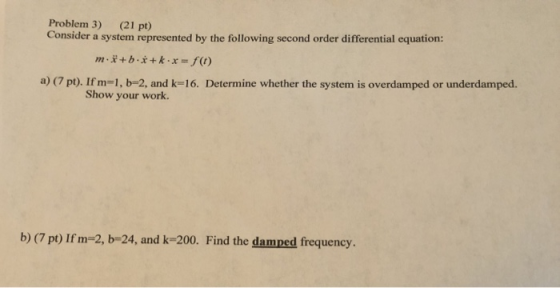 Problem 3) (21 pt) Consider a system represented by the following second order differential equation: m.*+b+*+k- x = f() a) (
