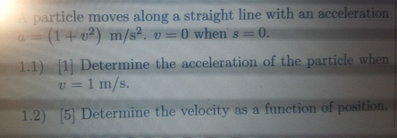 particle moves along a straight line with an acceleration a= (1 + 02) m/s2 v=0 when s = 0. 1.1) [1] Determine the acceleratio
