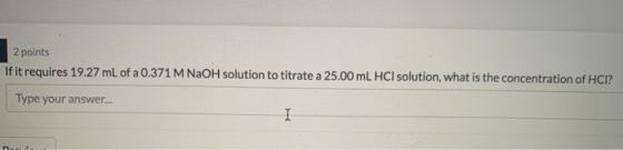 2 points If it requires 19.27 mL of a 0.371 M NaOH solution to titrate a 25.00 mL HCl solution, what is the concentration of